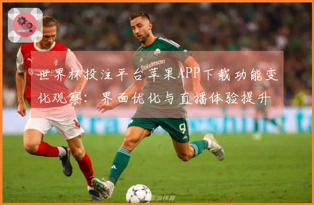 世界杯投注平台苹果APP下载功能变化观察：界面优化与直播体验提升