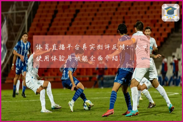 体育直播平台真实测评反馈:入口使用体验与功能全面介绍