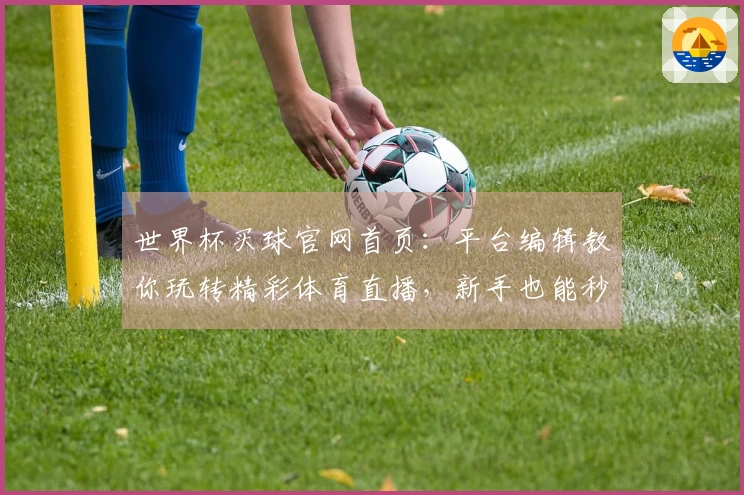 世界杯买球官网首页：平台编辑教你玩转精彩体育直播，新手也能秒变大神