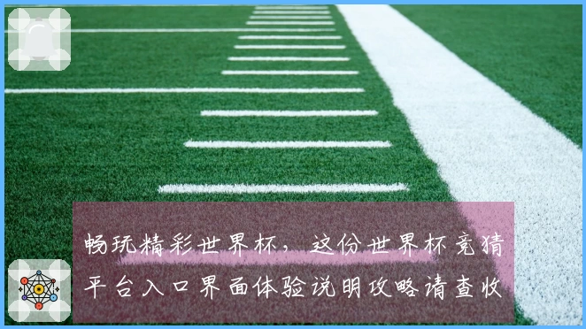 畅玩精彩世界杯，这份世界杯竞猜平台入口界面体验说明攻略请查收