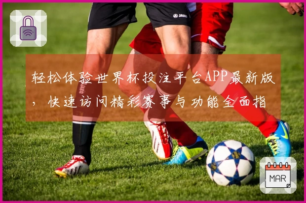 轻松体验世界杯投注平台APP最新版，快速访问精彩赛事与功能全面指南