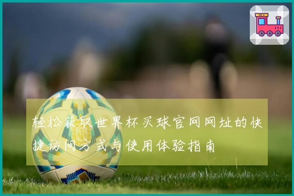 轻松获取世界杯买球官网网址的快捷访问方式与使用体验指南