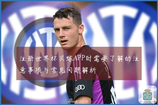 注册世界杯买球APP时需要了解的注意事项与常见问题解析