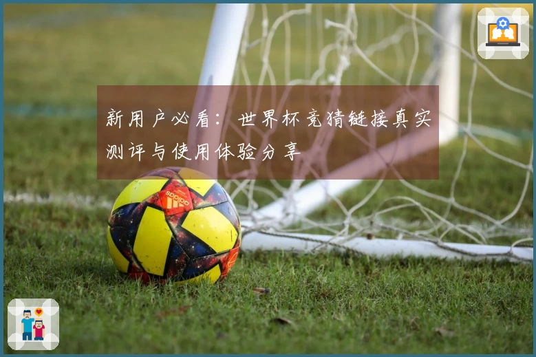 新用户必看：世界杯竞猜链接真实测评与使用体验分享