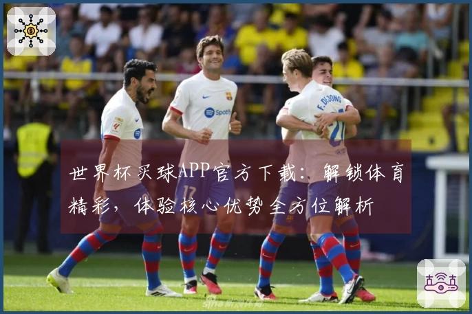 世界杯买球APP官方下载：解锁体育精彩，体验核心优势全方位解析