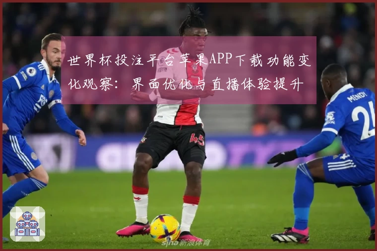 世界杯投注平台苹果APP下载功能变化观察：界面优化与直播体验提升