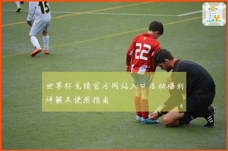 世界杯竞猜官方网站入口活动福利详解及使用指南