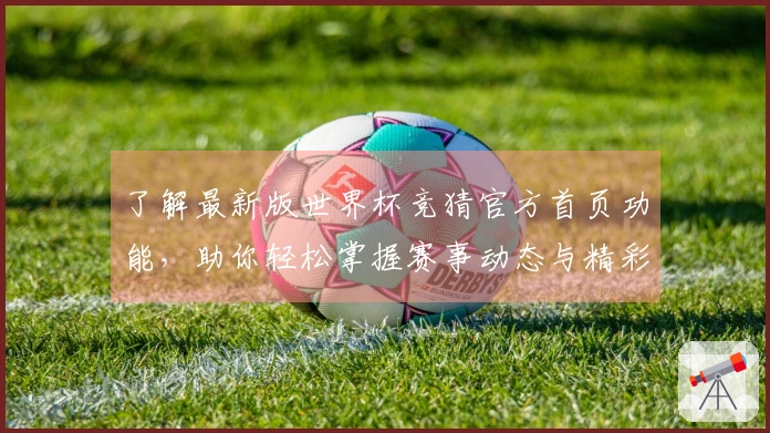 了解最新版世界杯竞猜官方首页功能，助你轻松掌握赛事动态与精彩推荐