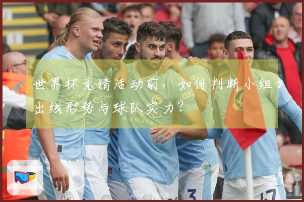 世界杯竞猜活动前，如何判断小组出线形势与球队实力？