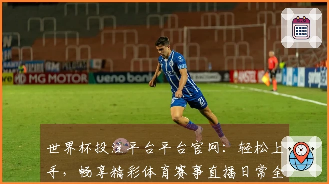 世界杯投注平台平台官网：轻松上手，畅享精彩体育赛事直播日常全攻略