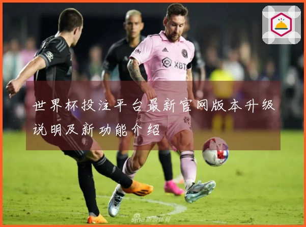 世界杯投注平台最新官网版本升级说明及新功能介绍