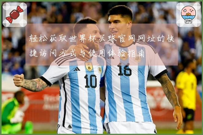 轻松获取世界杯买球官网网址的快捷访问方式与使用体验指南