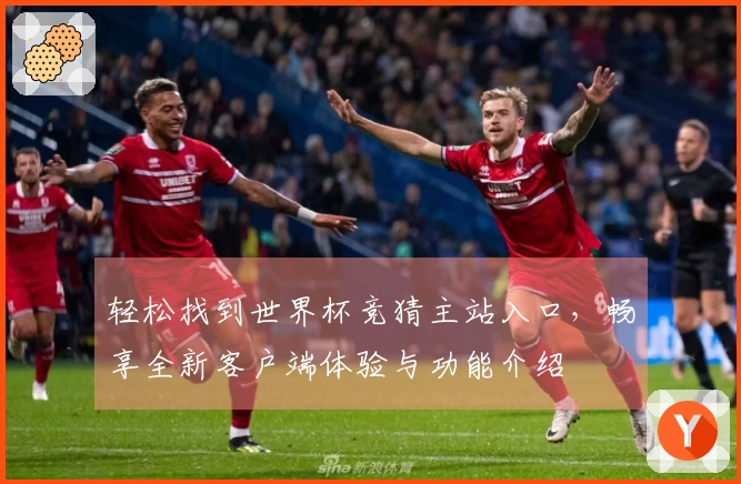 轻松找到世界杯竞猜主站入口，畅享全新客户端体验与功能介绍