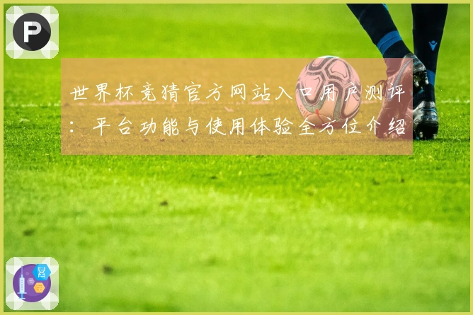 世界杯竞猜官方网站入口用户测评:平台功能与使用体验全方位介绍