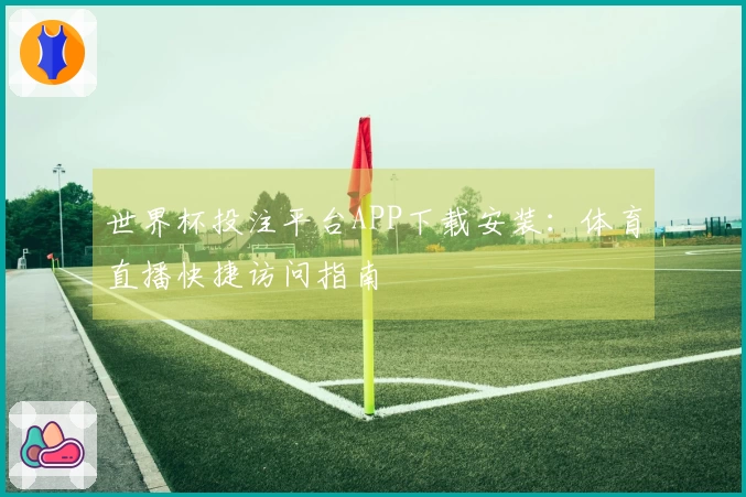 世界杯投注平台APP下载安装：体育直播快捷访问指南