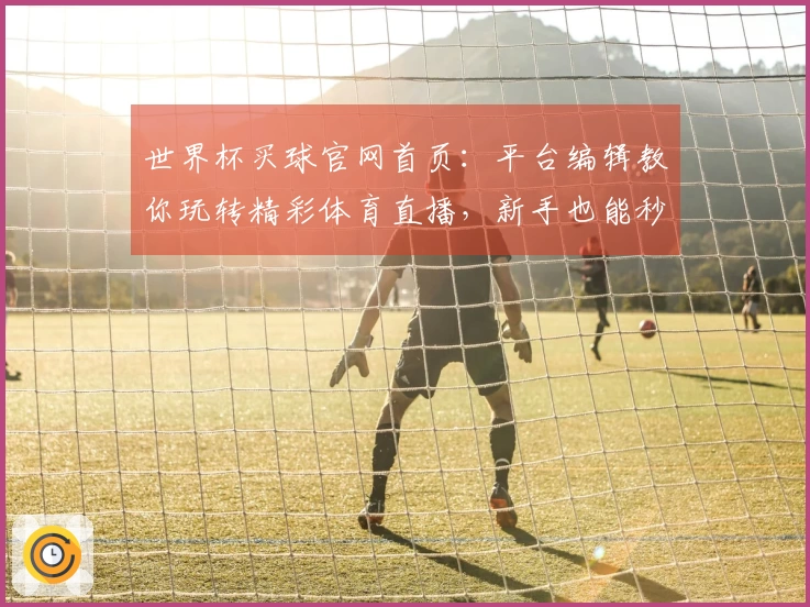 世界杯买球官网首页：平台编辑教你玩转精彩体育直播，新手也能秒变大神