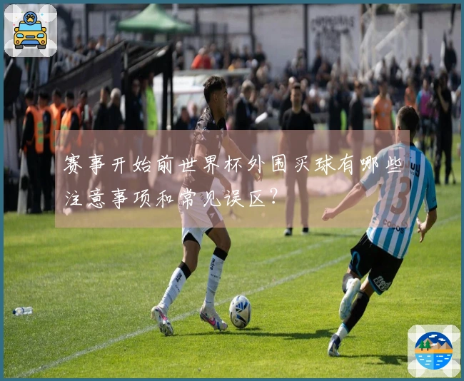 赛事开始前世界杯外围买球有哪些注意事项和常见误区？