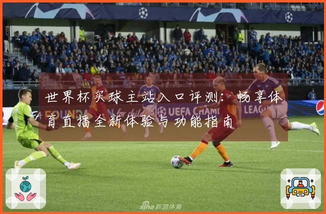 世界杯买球主站入口评测:畅享体育直播全新体验与功能指南