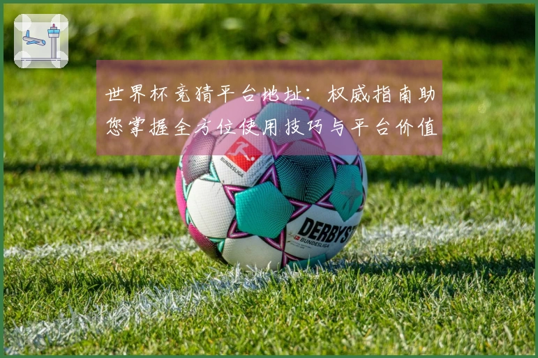 世界杯竞猜平台地址：权威指南助您掌握全方位使用技巧与平台价值