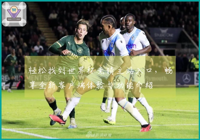 轻松找到世界杯竞猜主站入口，畅享全新客户端体验与功能介绍
