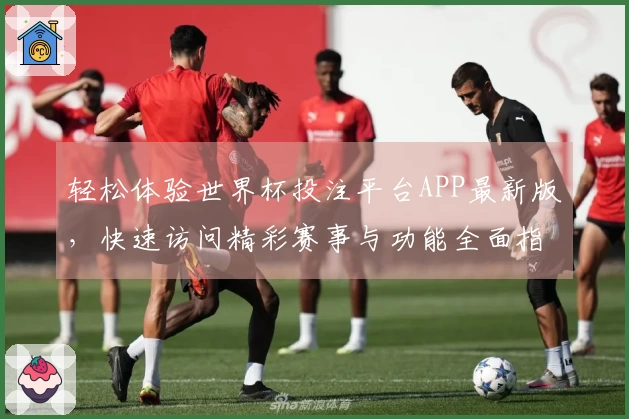 轻松体验世界杯投注平台APP最新版，快速访问精彩赛事与功能全面指南
