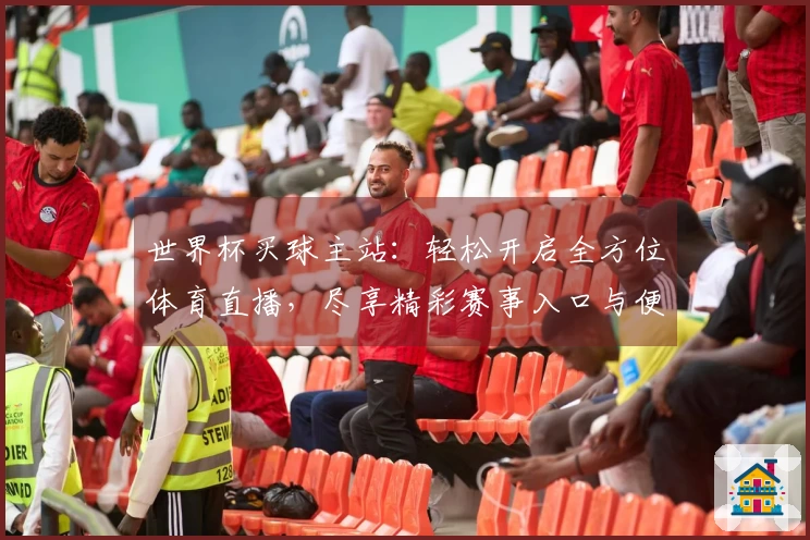世界杯买球主站：轻松开启全方位体育直播，尽享精彩赛事入口与便捷功能