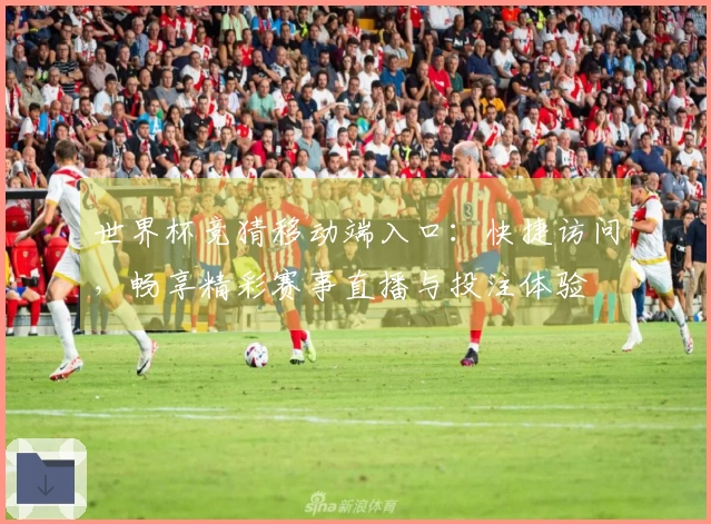 世界杯竞猜移动端入口：快捷访问，畅享精彩赛事直播与投注体验