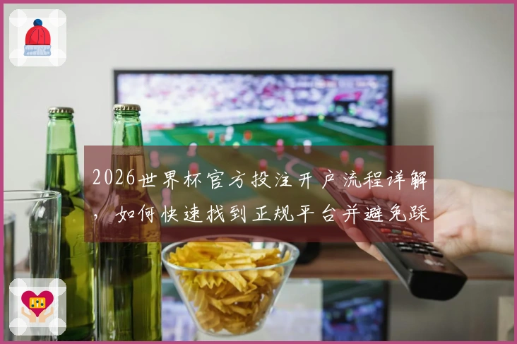2026世界杯官方投注开户流程详解，如何快速找到正规平台并避免踩坑